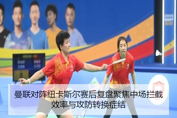 曼联对阵纽卡斯尔赛后复盘聚焦中场拦截效率与攻防转换症结