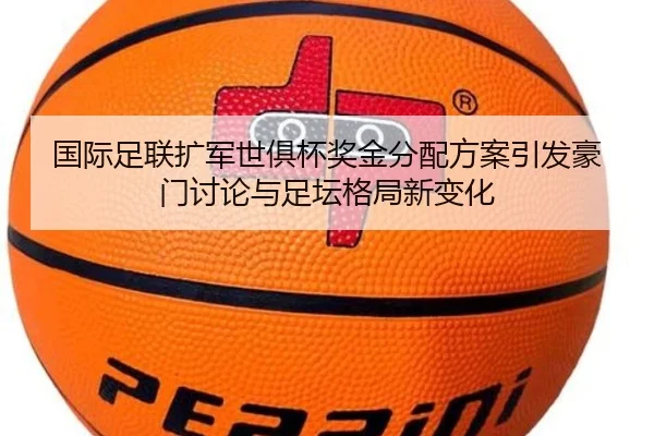 国际足联扩军世俱杯奖金分配方案引发豪门讨论与足坛格局新变化