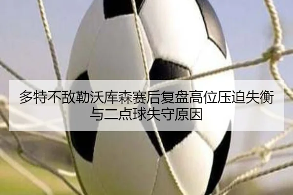 多特不敌勒沃库森赛后复盘高位压迫失衡与二点球失守原因