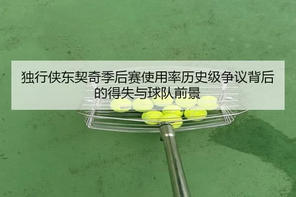独行侠东契奇季后赛使用率历史级争议背后的得失与球队前景