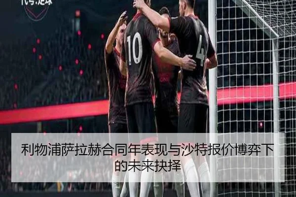 利物浦萨拉赫合同年表现与沙特报价博弈下的未来抉择