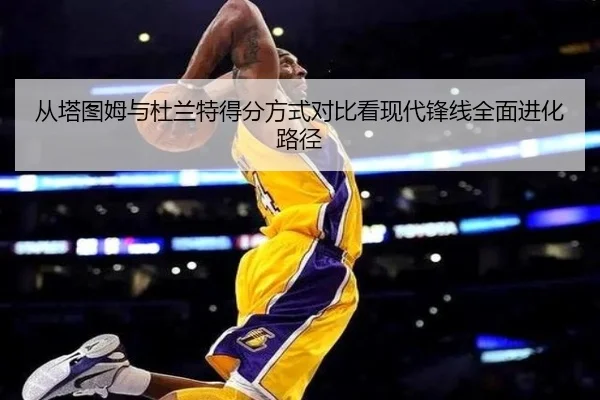 从塔图姆与杜兰特得分方式对比看现代锋线全面进化路径
