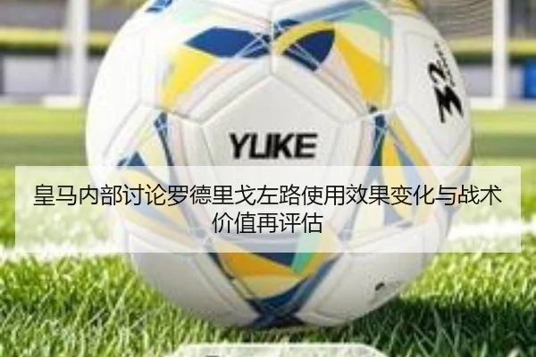 皇马内部讨论罗德里戈左路使用效果变化与战术价值再评估