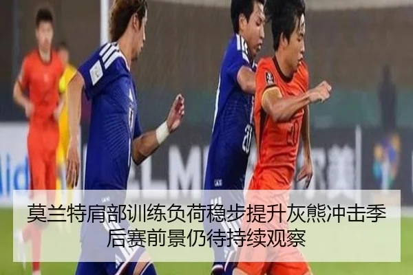 莫兰特肩部训练负荷稳步提升灰熊冲击季后赛前景仍待持续观察