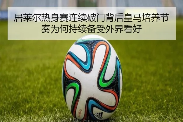 居莱尔热身赛连续破门背后皇马培养节奏为何持续备受外界看好