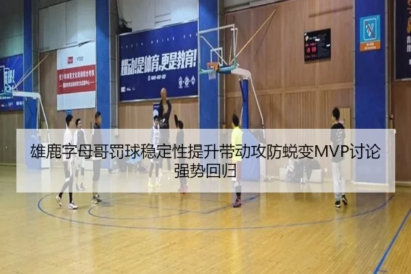 雄鹿字母哥罚球稳定性提升带动攻防蜕变MVP讨论强势回归