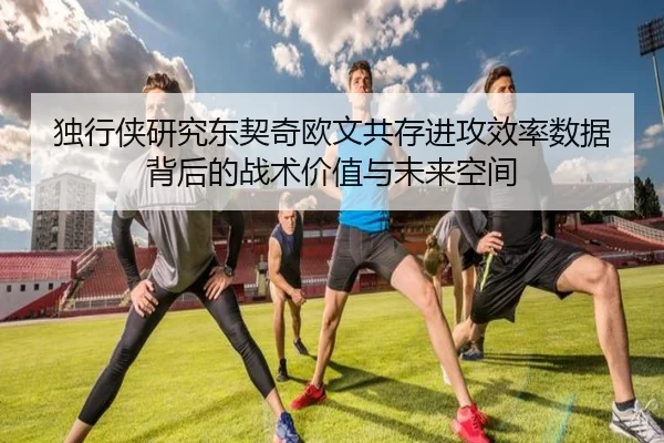 独行侠研究东契奇欧文共存进攻效率数据背后的战术价值与未来空间