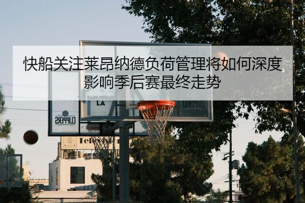 快船关注莱昂纳德负荷管理将如何深度影响季后赛最终走势