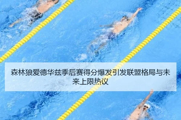 森林狼爱德华兹季后赛得分爆发引发联盟格局与未来上限热议