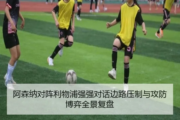 阿森纳对阵利物浦强强对话边路压制与攻防博弈全景复盘