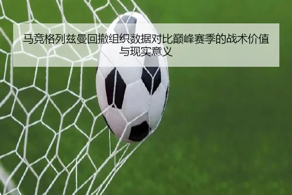 马竞格列兹曼回撤组织数据对比巅峰赛季的战术价值与现实意义