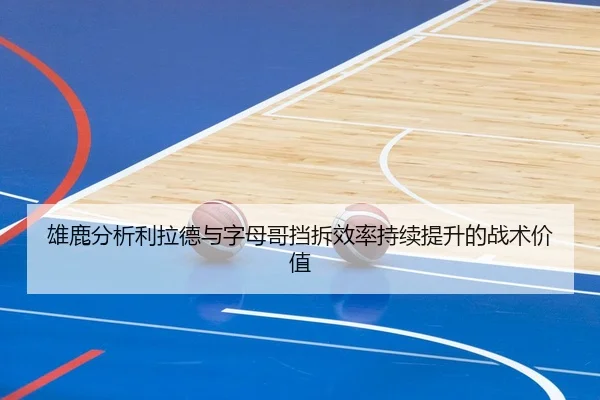 雄鹿分析利拉德与字母哥挡拆效率持续提升的战术价值