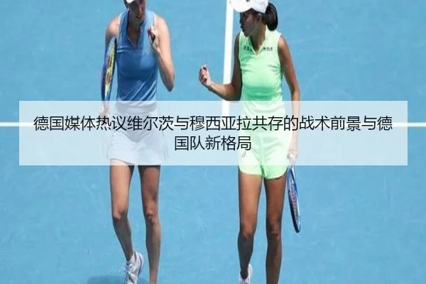 德国媒体热议维尔茨与穆西亚拉共存的战术前景与德国队新格局