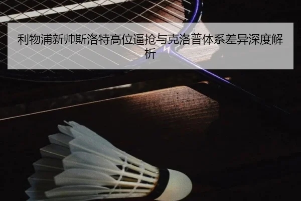 利物浦新帅斯洛特高位逼抢与克洛普体系差异深度解析