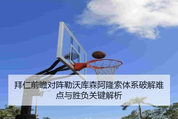 拜仁前瞻对阵勒沃库森阿隆索体系破解难点与胜负关键解析