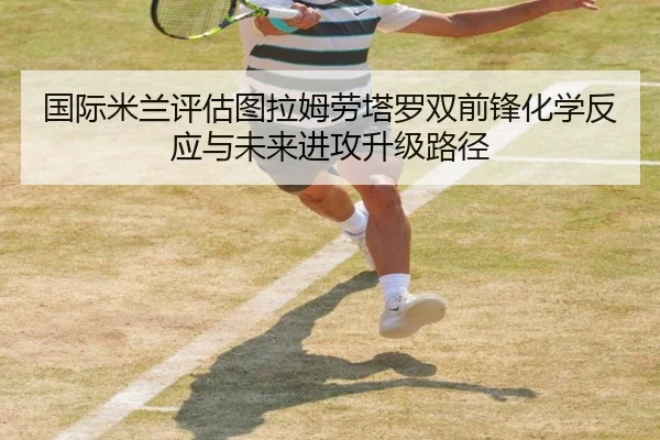 国际米兰评估图拉姆劳塔罗双前锋化学反应与未来进攻升级路径