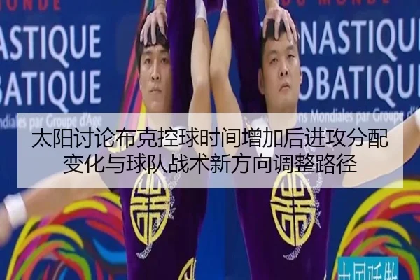 太阳讨论布克控球时间增加后进攻分配变化与球队战术新方向调整路径