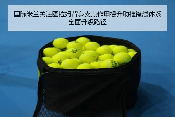 国际米兰关注图拉姆背身支点作用提升助推锋线体系全面升级路径