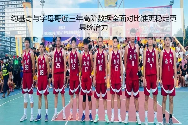 约基奇与字母哥近三年高阶数据全面对比谁更稳定更具统治力