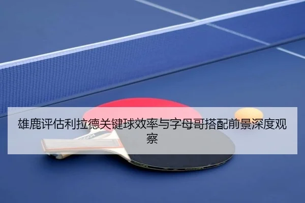 雄鹿评估利拉德关键球效率与字母哥搭配前景深度观察