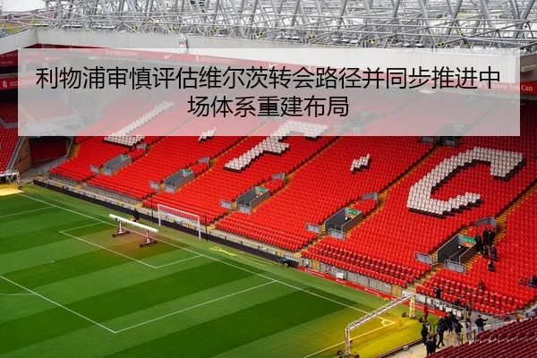 利物浦审慎评估维尔茨转会路径并同步推进中场体系重建布局