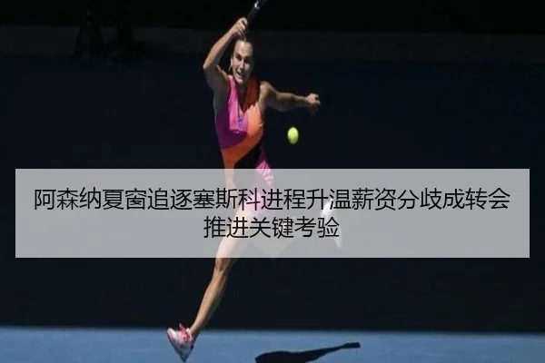阿森纳夏窗追逐塞斯科进程升温薪资分歧成转会推进关键考验