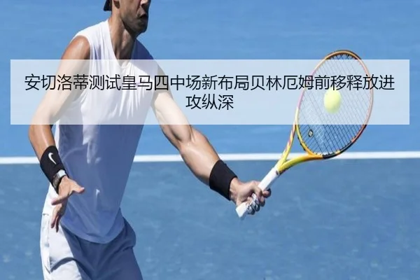 安切洛蒂测试皇马四中场新布局贝林厄姆前移释放进攻纵深