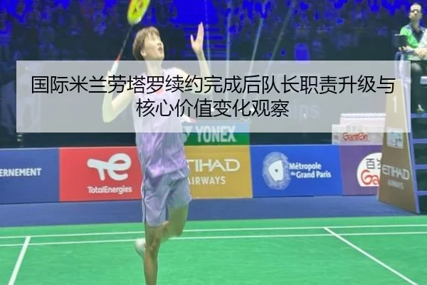 国际米兰劳塔罗续约完成后队长职责升级与核心价值变化观察