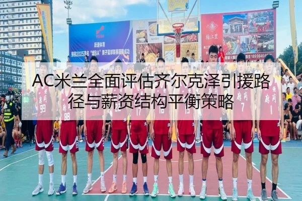 AC米兰全面评估齐尔克泽引援路径与薪资结构平衡策略