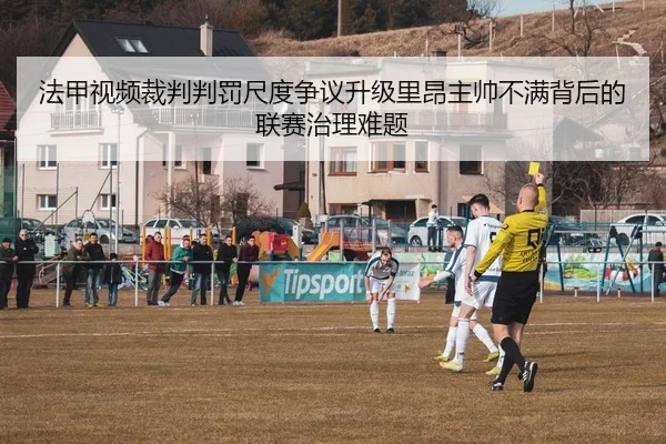 法甲视频裁判判罚尺度争议升级里昂主帅不满背后的联赛治理难题