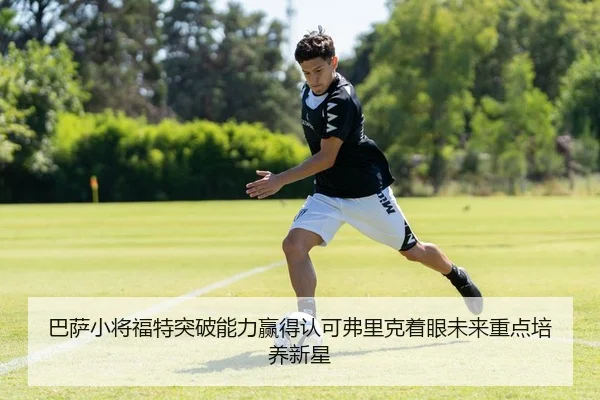 巴萨小将福特突破能力赢得认可弗里克着眼未来重点培养新星