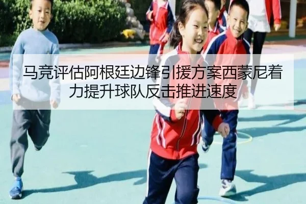马竞评估阿根廷边锋引援方案西蒙尼着力提升球队反击推进速度